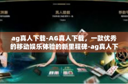 ag真人下载-AG真人下载，一款优秀的移动娱乐体验的新里程碑-ag真人下载