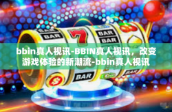 bbin真人视讯-BBIN真人视讯，改变游戏体验的新潮流-bbin真人视讯