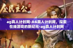 ag真人计划网-AG真人计划网，探索在线游戏的新纪元-ag真人计划网