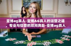 亚博ag真人-亚博AG真人的运营之道，专业与信誉的双向奔赴-亚博ag真人