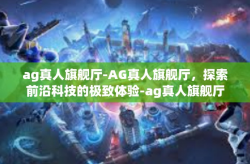 ag真人旗舰厅-AG真人旗舰厅，探索前沿科技的极致体验-ag真人旗舰厅