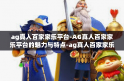 ag真人百家家乐平台-AG真人百家家乐平台的魅力与特点-ag真人百家家乐平台