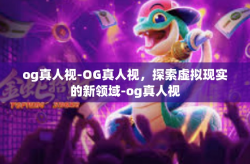 og真人视-OG真人视，探索虚拟现实的新领域-og真人视