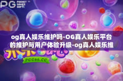 og真人娱乐维护吗-OG真人娱乐平台的维护与用户体验升级-og真人娱乐维护吗