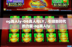 og真人ly-OG真人与LY，引领新时代的力量-og真人ly