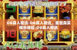OG真人视讯-OG真人视讯，重塑真实娱乐体验-OG真人视讯