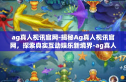 ag真人视讯官网-揭秘Ag真人视讯官网，探索真实互动娱乐新境界-ag真人视讯官网