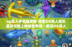 og真人手机版官网-探索OG真人娱乐盛宴与线上神话世界观─解读OG真人手机官网综合门户带来的实际乐趣与实践效应的意义，初试再度和异国版的感受体验之旅-og真人手机版官网