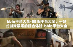 bbin平台大全-BBIN平台大全，一站式游戏娱乐的综合体验-bbin平台大全