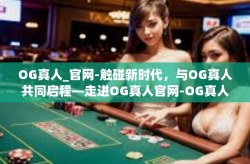OG真人_官网-触碰新时代，与OG真人共同启程—走进OG真人官网-OG真人_官网