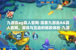 九游会ag真人官网-探索九游会AG真人官网，游戏与互动的极致体验-九游会ag真人官网