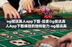 og视讯真人app下载-探索Og视讯真人App下载体验的独特魅力-og视讯真人app下载