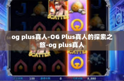 og plus真人-OG Plus真人的探索之旅-og plus真人