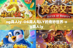 og真人ly-OG真人与LY的奇妙世界-og真人ly