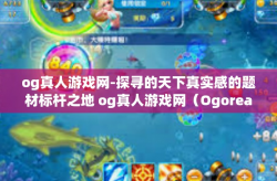 og真人游戏网-探寻的天下真实感的题材标杆之地 og真人游戏网（Ogoreal Games）探索之旅-og真人游戏网