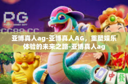 亚博真人ag-亚博真人AG，重塑娱乐体验的未来之路-亚博真人ag