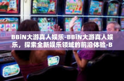 BBiN大游真人娱乐-BBiN大游真人娱乐，探索全新娱乐领域的前沿体验-BBiN大游真人娱乐