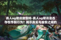 真人og视讯做假吗-真人og视讯是否存在作假行为？揭示真实与虚假之间的边界-真人og视讯做假吗