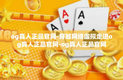 og真人正品官网-穿越网络虚拟走进og真人正品官网-og真人正品官网