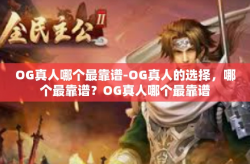 OG真人哪个最靠谱-OG真人的选择，哪个最靠谱？OG真人哪个最靠谱