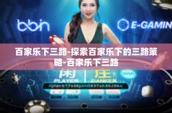百家乐下三路-探索百家乐下的三路策略-百家乐下三路