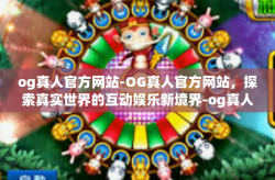 og真人官方网站-OG真人官方网站，探索真实世界的互动娱乐新境界-og真人官方网站