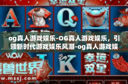 og真人游戏娱乐-OG真人游戏娱乐，引领新时代游戏娱乐风潮-og真人游戏娱乐