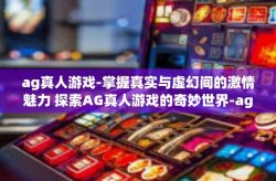 ag真人游戏-掌握真实与虚幻间的激情魅力 探索AG真人游戏的奇妙世界-ag真人游戏