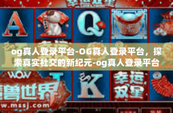 og真人登录平台-OG真人登录平台，探索真实社交的新纪元-og真人登录平台