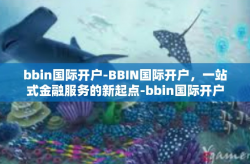 bbin国际开户-BBIN国际开户，一站式金融服务的新起点-bbin国际开户