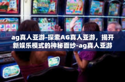 ag真人亚游-探索AG真人亚游，揭开新娱乐模式的神秘面纱-ag真人亚游