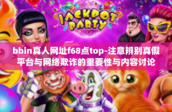 bbin真人网址f68点top-注意辨别真假平台与网络欺诈的重要性与内容讨论摘要示例（谨防陷阱之必备文章）b bin模式系统与特定域名总结及个人安全建议-bbin真人网址f68点top