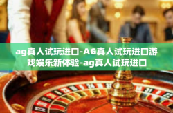 ag真人试玩进口-AG真人试玩进口游戏娱乐新体验-ag真人试玩进口