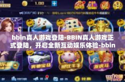 bbin真人游戏登陆-BBIN真人游戏正式登陆，开启全新互动娱乐体验-bbin真人游戏登陆