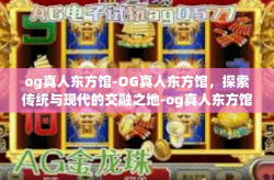 og真人东方馆-OG真人东方馆，探索传统与现代的交融之地-og真人东方馆