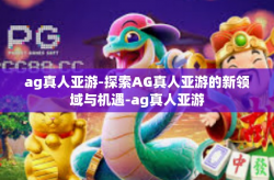 ag真人亚游-探索AG真人亚游的新领域与机遇-ag真人亚游