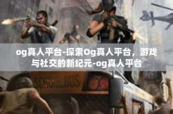 og真人平台-探索Og真人平台，游戏与社交的新纪元-og真人平台