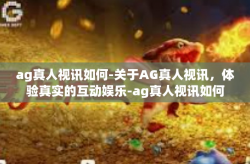 ag真人视讯如何-关于AG真人视讯，体验真实的互动娱乐-ag真人视讯如何