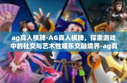 ag真人棋牌-AG真人棋牌，探索游戏中的社交与艺术性娱乐交融境界-ag真人棋牌