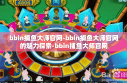 bbin捕鱼大师官网-bbin捕鱼大师官网的魅力探索-bbin捕鱼大师官网