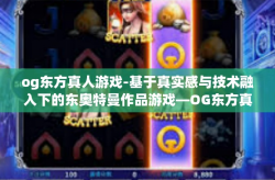 og东方真人游戏-基于真实感与技术融入下的东奥特曼作品游戏—OG东方真人游戏的探索之旅-og东方真人游戏