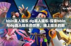 bbin真人娱乐 dg真人娱乐-探索bbin与dg真人娱乐的世界，线上娱乐的新体验-bbin真人娱乐 dg真人娱乐