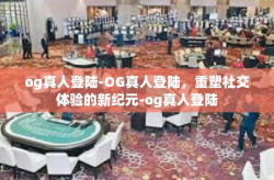 og真人登陆-OG真人登陆，重塑社交体验的新纪元-og真人登陆