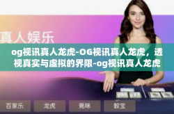 og视讯真人龙虎-OG视讯真人龙虎，透视真实与虚拟的界限-og视讯真人龙虎