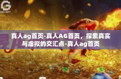 真人ag首页-真人AG首页，探索真实与虚拟的交汇点-真人ag首页