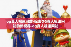 og真人视讯网站-探索OG真人视讯网站的新视界-og真人视讯网站