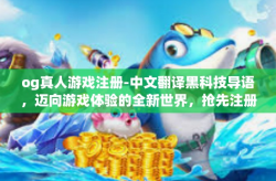 og真人游戏注册-中文翻译黑科技导语，迈向游戏体验的全新世界，抢先注册OG真人游戏！og真人游戏注册
