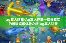 ag真人环亚-Ag真人环亚—探寻真实的游戏娱乐体验之旅-ag真人环亚