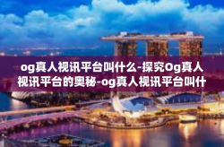 og真人视讯平台叫什么-探究Og真人视讯平台的奥秘-og真人视讯平台叫什么