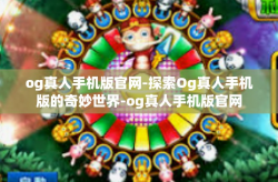 og真人手机版官网-探索Og真人手机版的奇妙世界-og真人手机版官网
